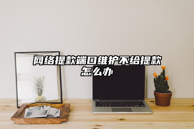 网络提现端口维护不给提现怎么办