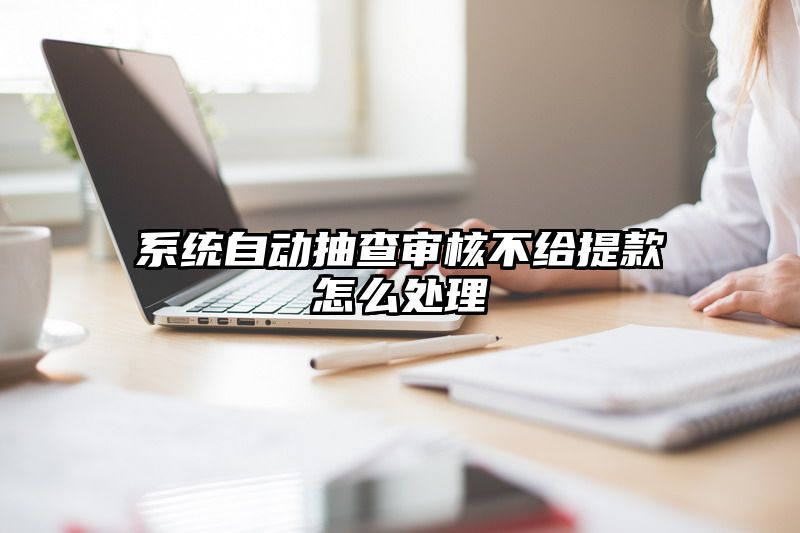 系统自动抽查审核不给提现怎么处理