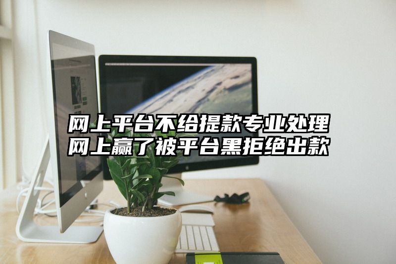 网上平台不给提现专业处理网上赢了被平台黑拒绝出款