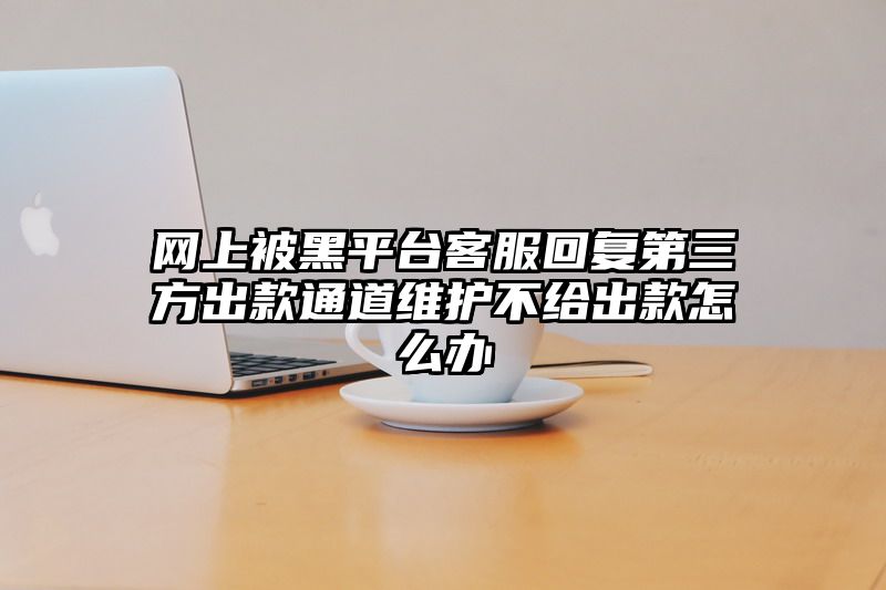 网上被黑平台客服回复第三方出款通道维护不给出款怎么办