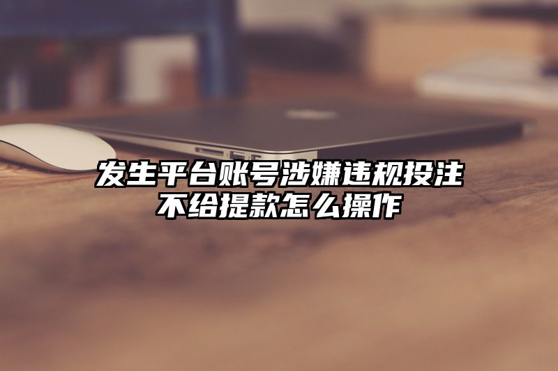 发生平台账号涉嫌违规出款不给提现怎么操作