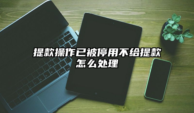 提现操作已被停用不给提现怎么处理