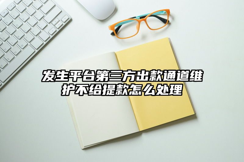 发生平台第三方出款通道维护不给提现怎么处理