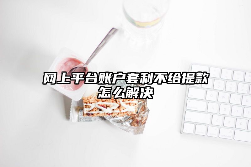 网上平台账户套利不给提现怎么解决