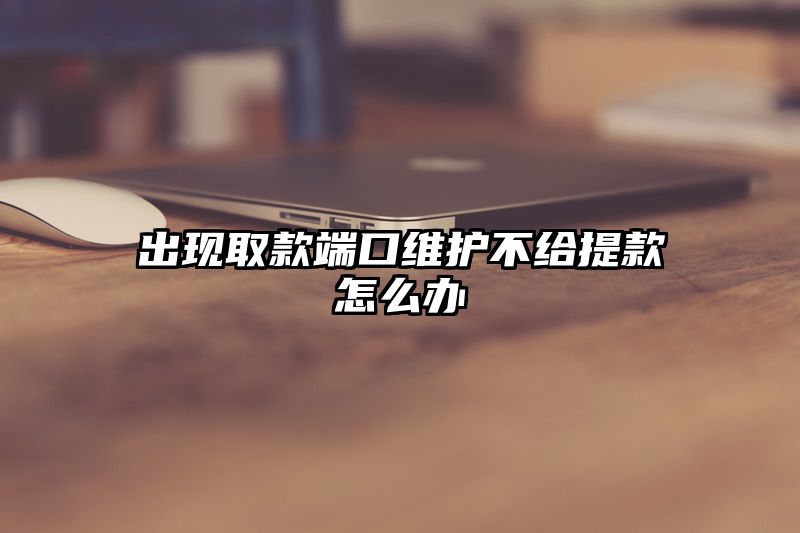 出现取款端口维护不给提现怎么办