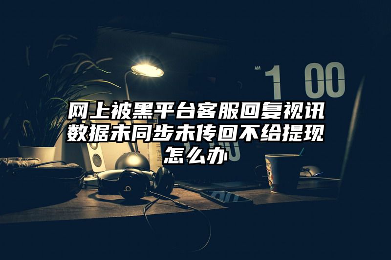 网上被黑平台客服回复视讯数据未同步未传回不给提现怎么办