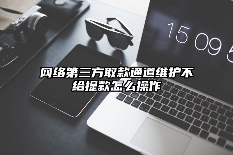 网络第三方取款通道维护不给提现怎么操作