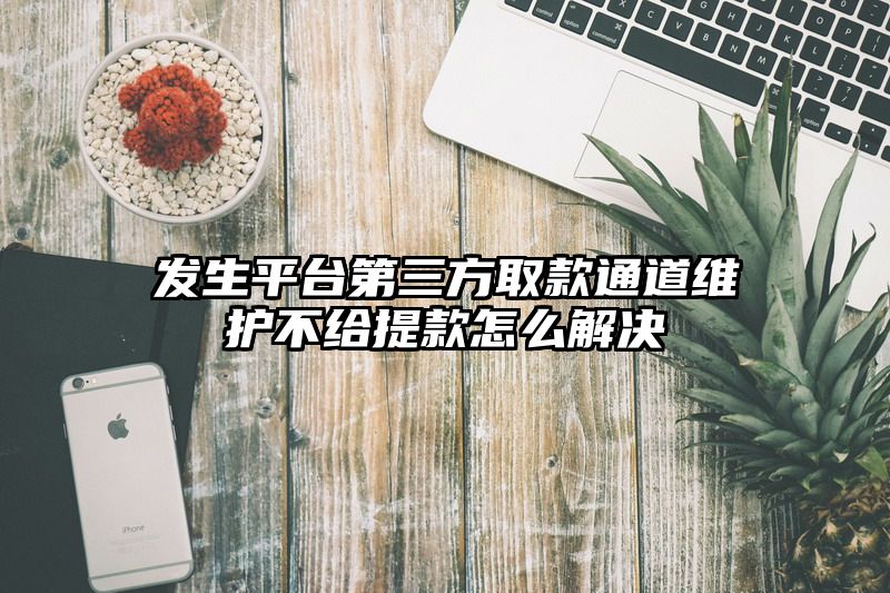 发生平台第三方取款通道维护不给提现怎么解决