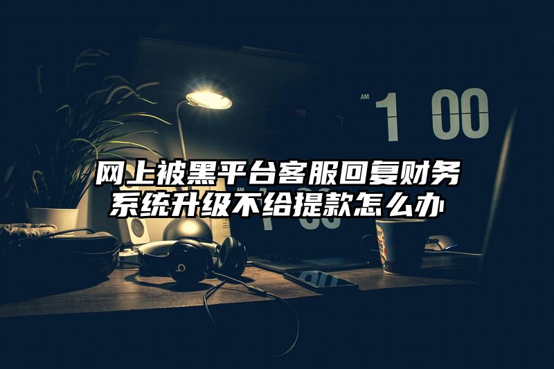 网上被黑平台客服回复财务系统升级不给提现怎么办