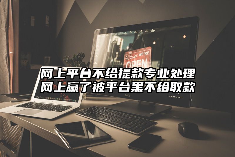 网上平台不给提现专业处理网上赢了被平台黑不给取款