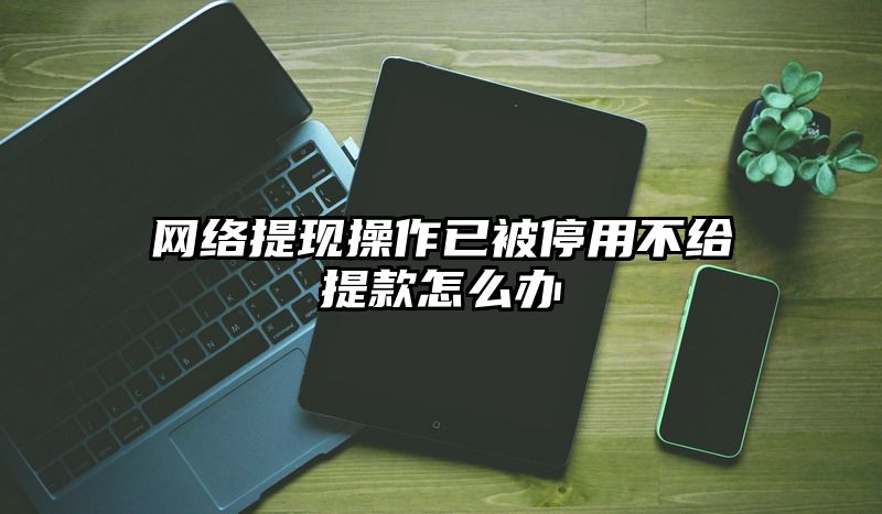 网络提现操作已被停用不给提现怎么办