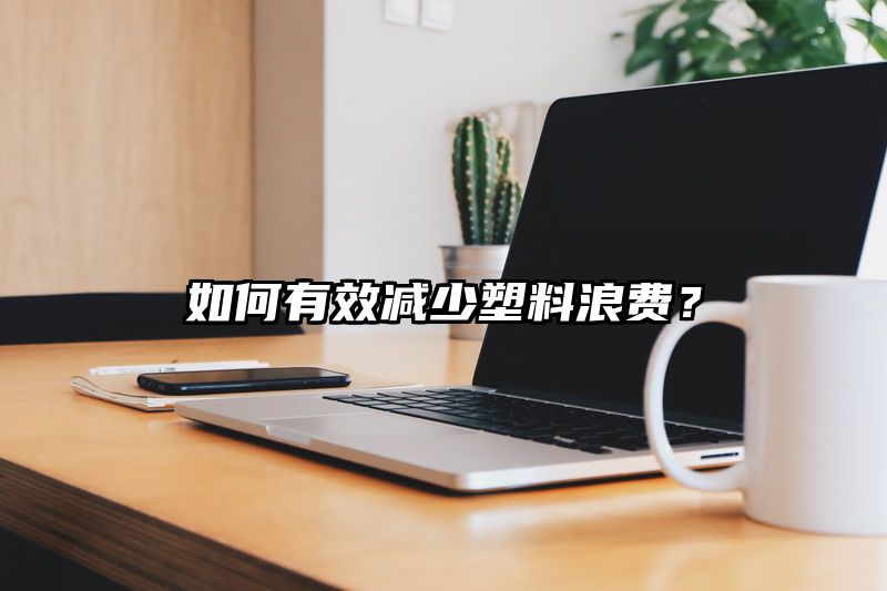 如何有效减少塑料浪费？