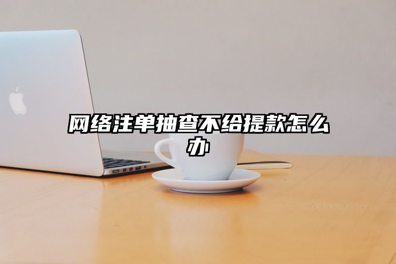 网络出款抽查不给提现怎么办