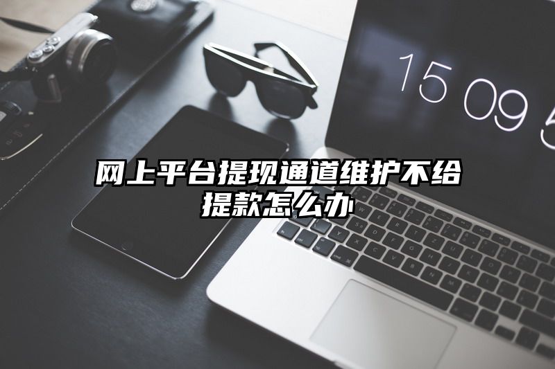 网上平台提现通道维护不给提现怎么办