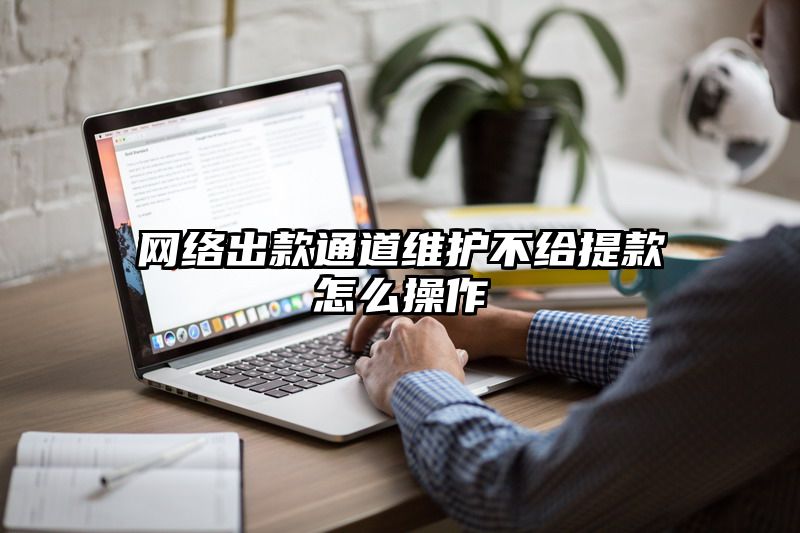 网络出款通道维护不给提现怎么操作