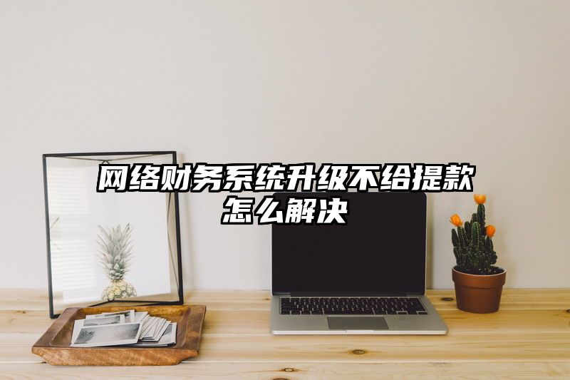 网络财务系统升级不给提现怎么解决