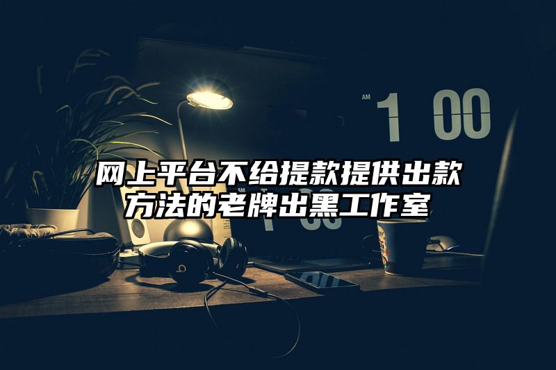 网上平台不给提现提供出款方法的老牌出黑工作室