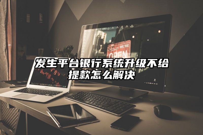 发生平台银行系统升级不给提现怎么解决