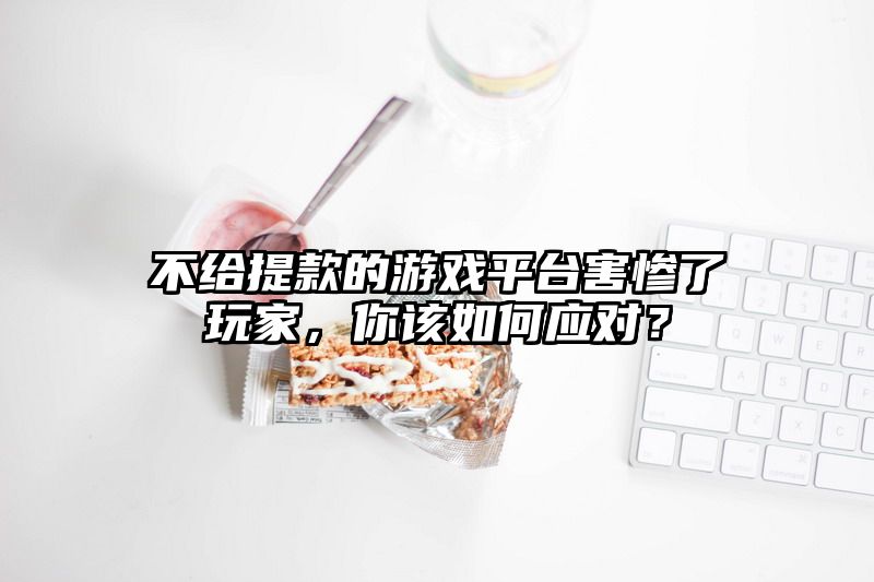 不给提现的游戏平台害惨了玩家，你该如何应对？