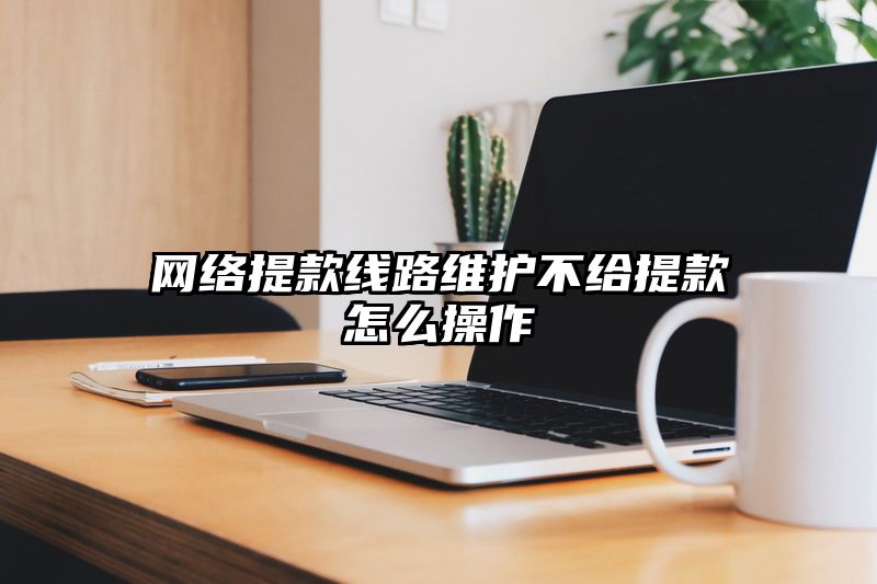 网络提现线路维护不给提现怎么操作