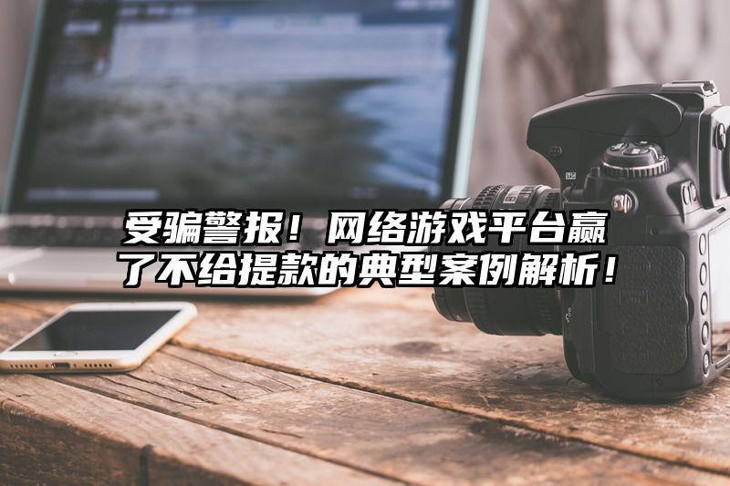 受骗警报！网络游戏平台赢了不给提现的典型案例解析！