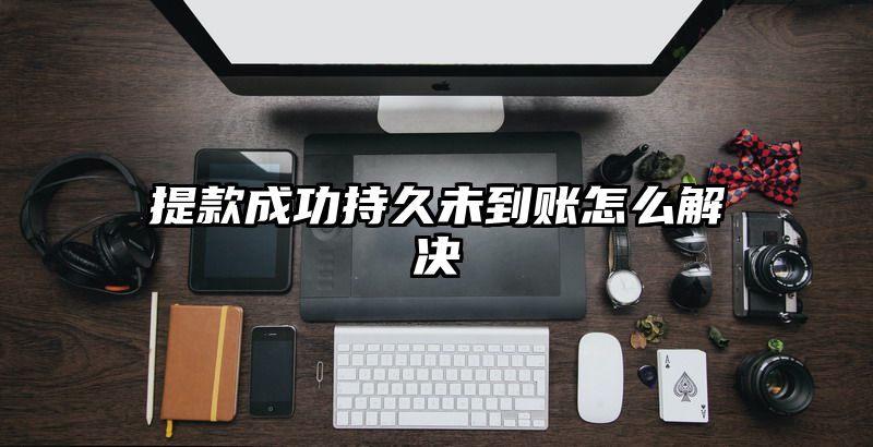 提现成功持久未到账怎么解决