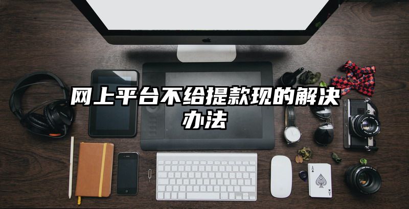 网上平台不给提现现的解决办法