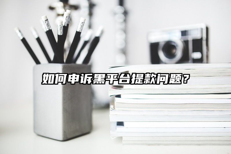 如何申诉黑平台提现问题？