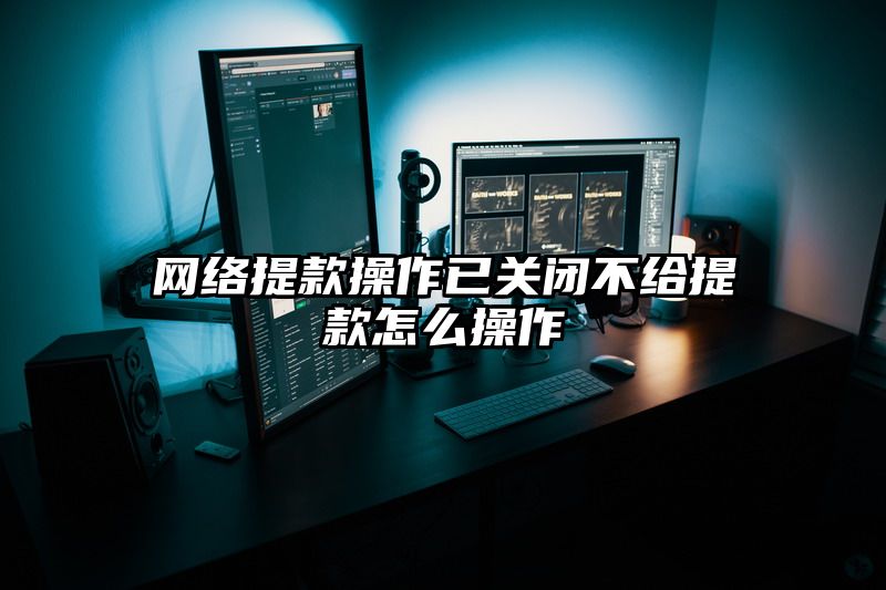 网络提现操作已关闭不给提现怎么操作