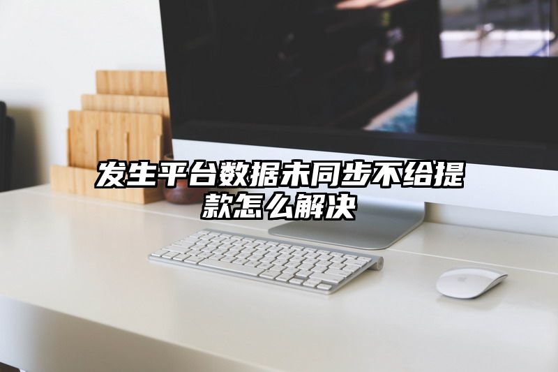 发生平台数据未同步不给提现怎么解决