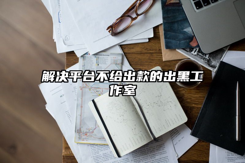 解决平台不给出款的出黑工作室