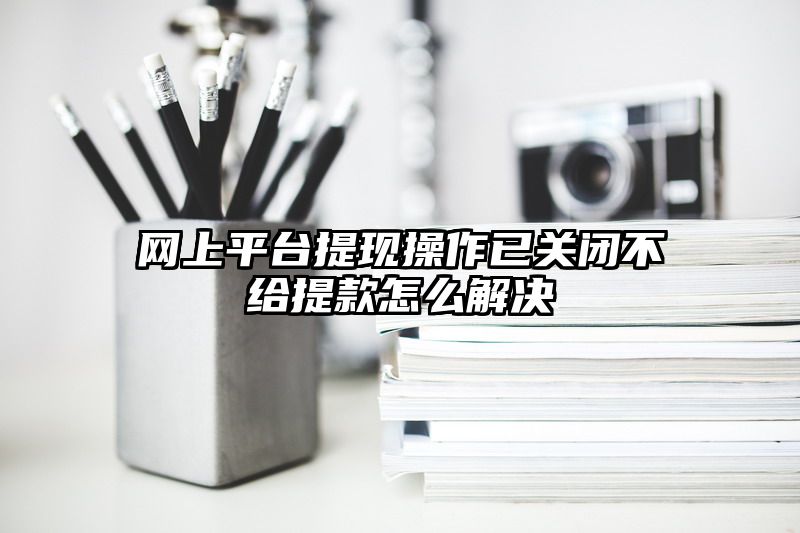 网上平台提现操作已关闭不给提现怎么解决