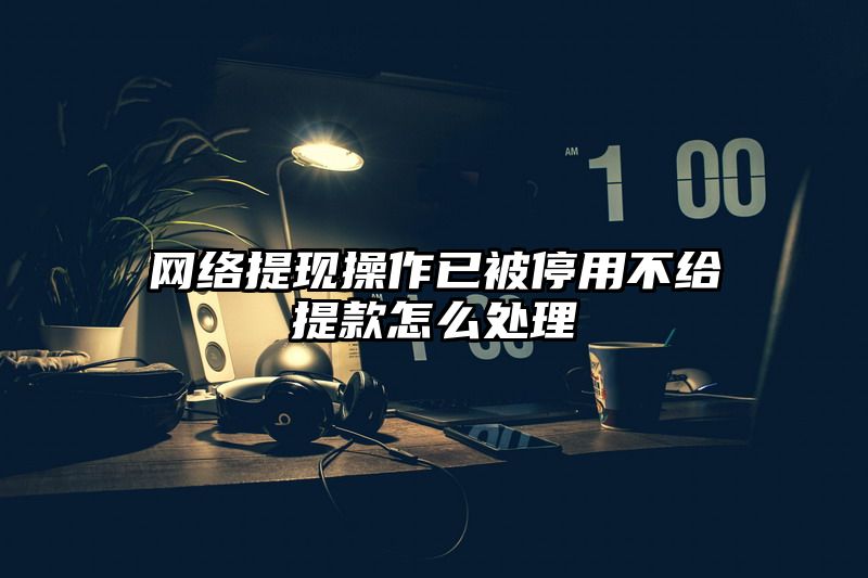 网络提现操作已被停用不给提现怎么处理