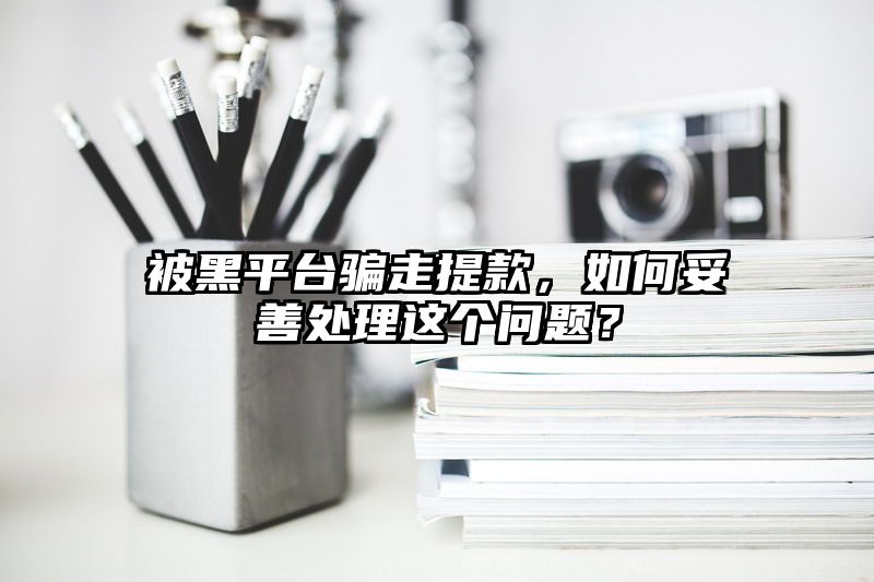 被黑平台骗走提现，如何妥善处理这个问题？