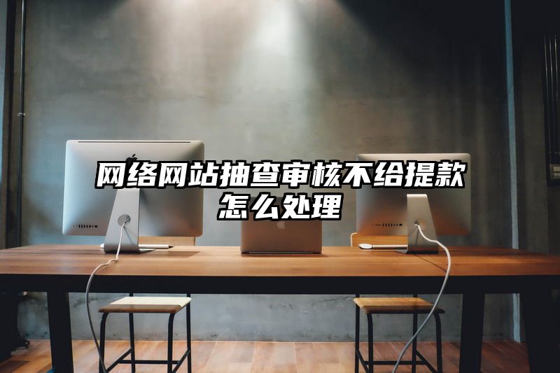 网络网站抽查审核不给提现怎么处理