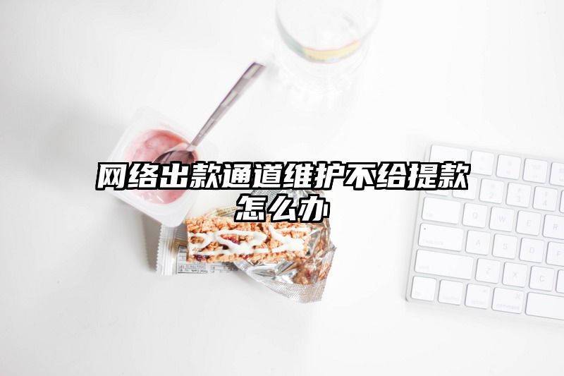 网络出款通道维护不给提现怎么办