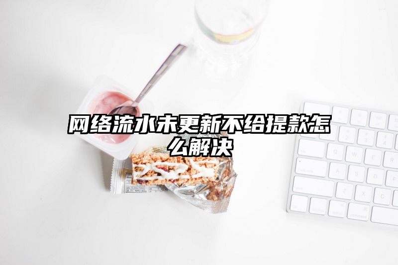 网络流水未更新不给提现怎么解决