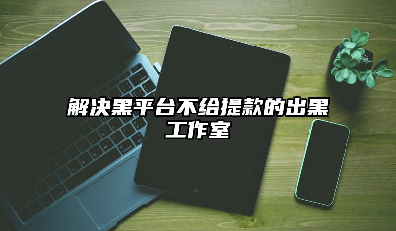 解决黑平台不给提现的出黑工作室