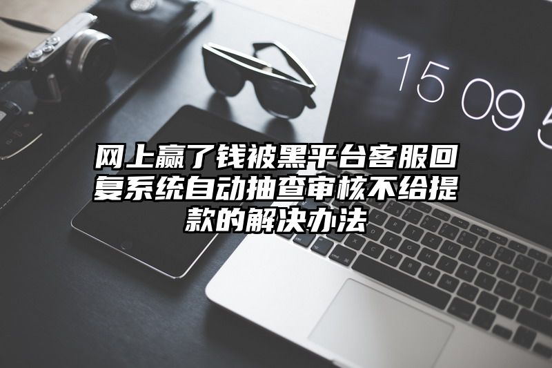 网上赢了钱被黑平台客服回复系统自动抽查审核不给提现的解决办法