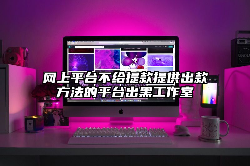 网上平台不给提现提供出款方法的平台出黑工作室