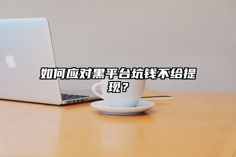 如何应对黑平台坑钱不给提现？