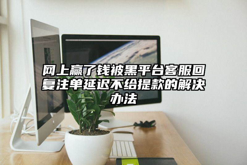 网上赢了钱被黑平台客服回复出款延迟不给提现的解决办法