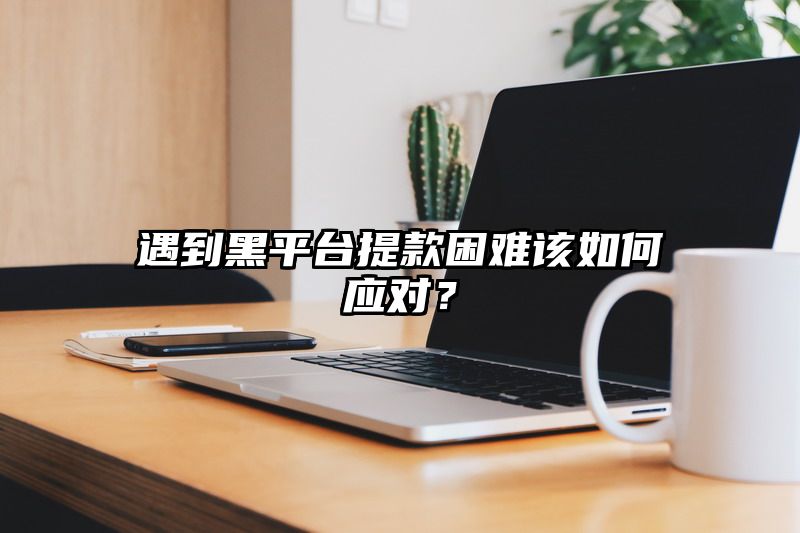 遇到黑平台提现困难该如何应对？