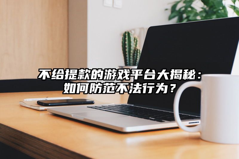 不给提现的游戏平台大揭秘：如何防范不法行为？