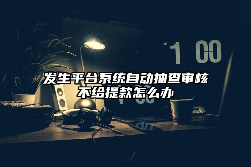 发生平台系统自动抽查审核不给提现怎么办