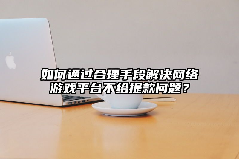 如何通过合理手段解决网络游戏平台不给提现问题？