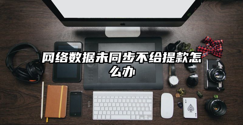 网络数据未同步不给提现怎么办