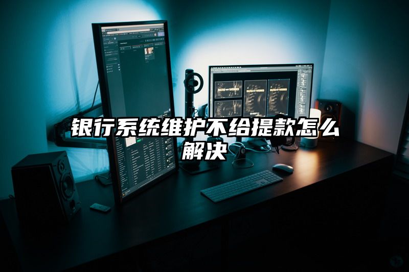 银行系统维护不给提现怎么解决