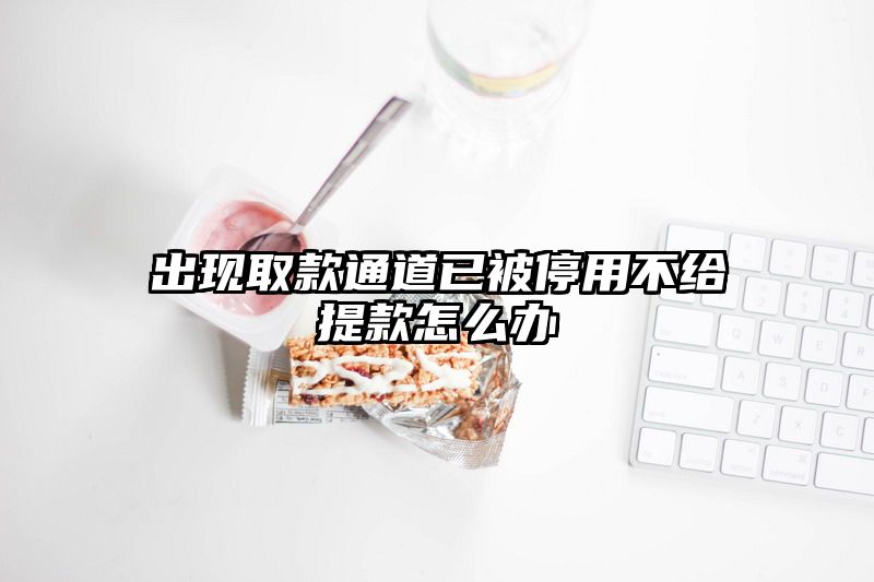 出现取款通道已被停用不给提现怎么办