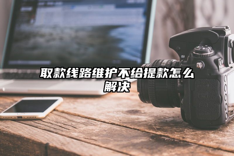 取款线路维护不给提现怎么解决